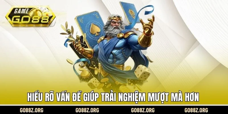 Hiểu rõ vấn đề giúp trải nghiệm mượt mà hơn